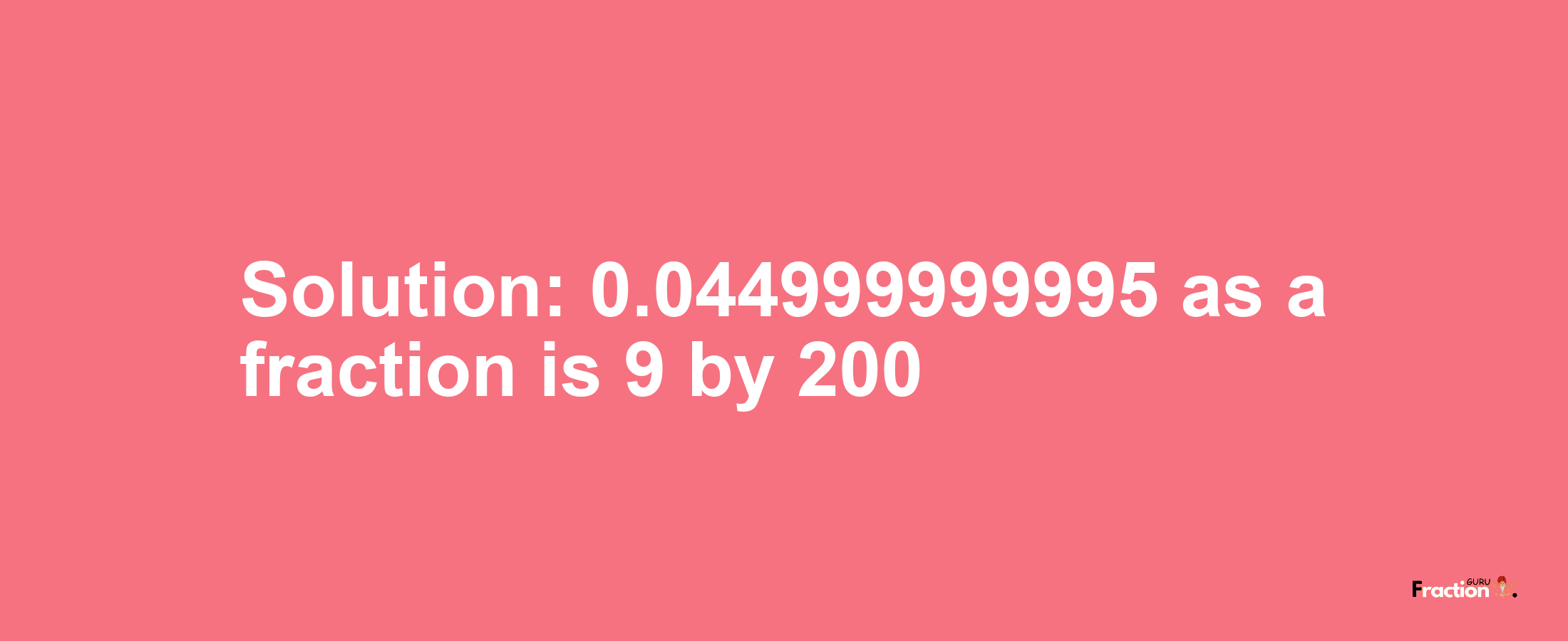 Solution:0.044999999995 as a fraction is 9/200